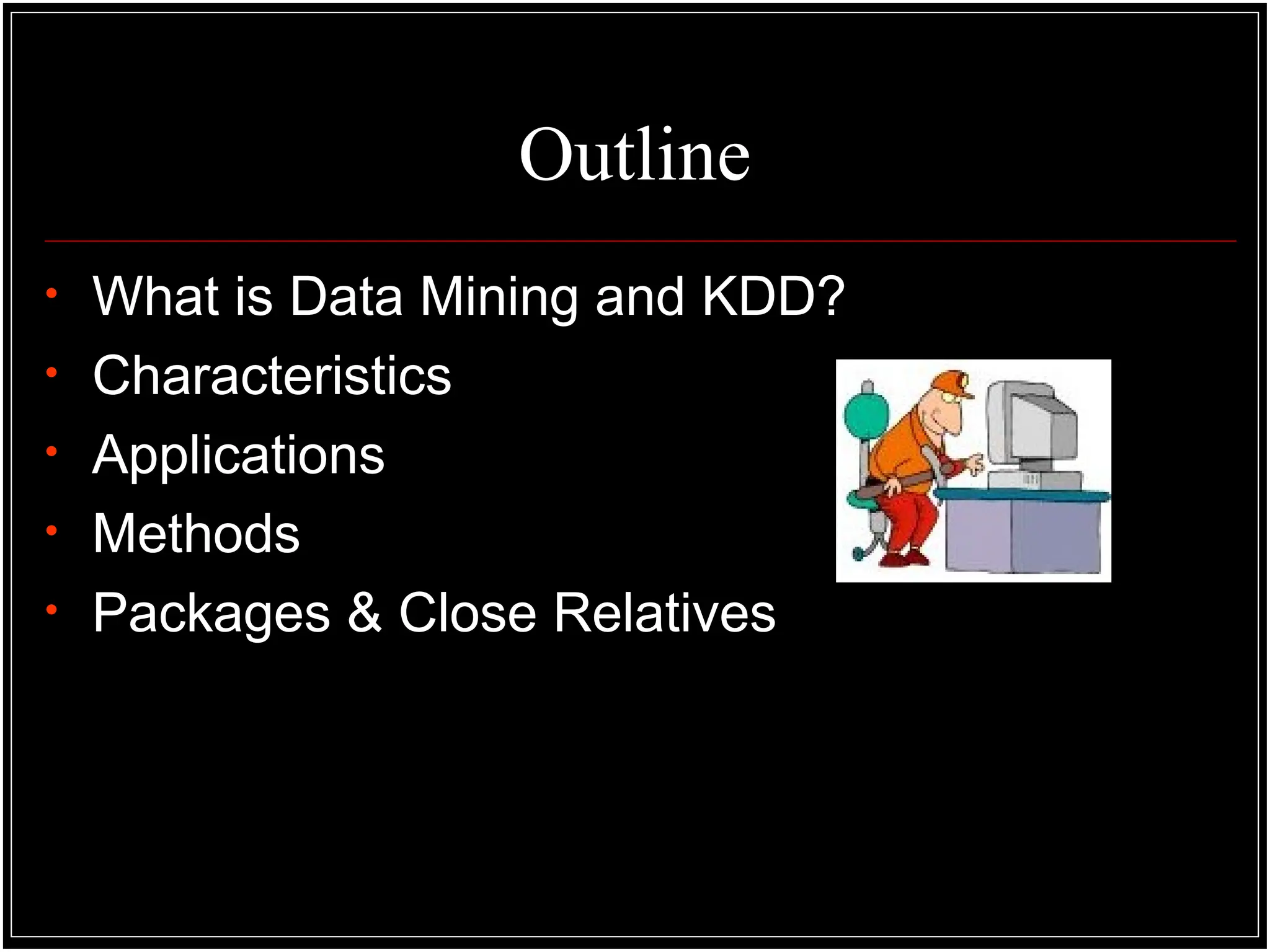 Outline
• What is Data Mining and KDD?
• Characteristics
• Applications
• Methods
• Packages & Close Relatives
 