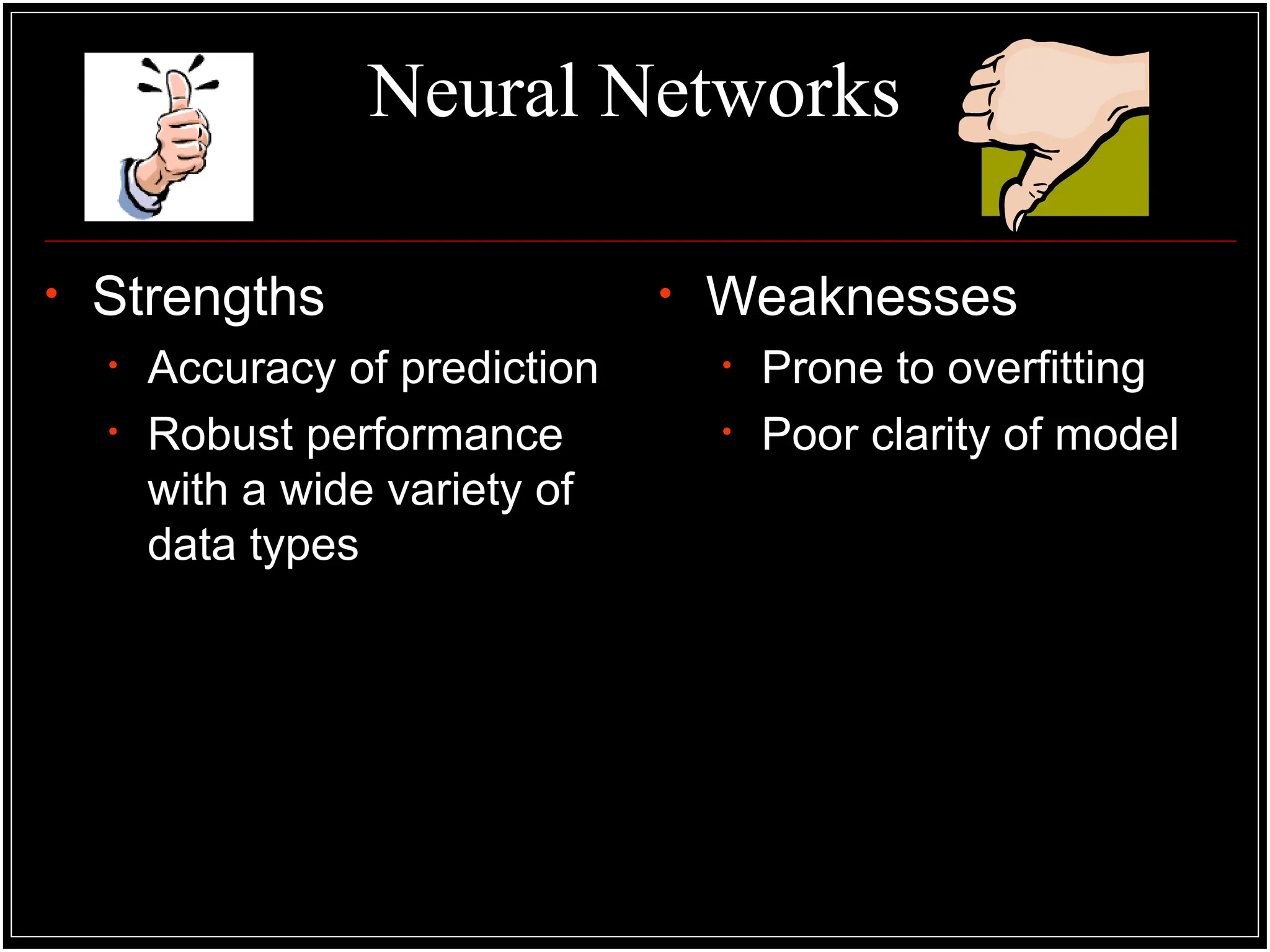 Neural Networks
• Strengths
• Accuracy of prediction
• Robust performance
with a wide variety of
data types
• Weaknesses
• Prone to overfitting
• Poor clarity of model
 