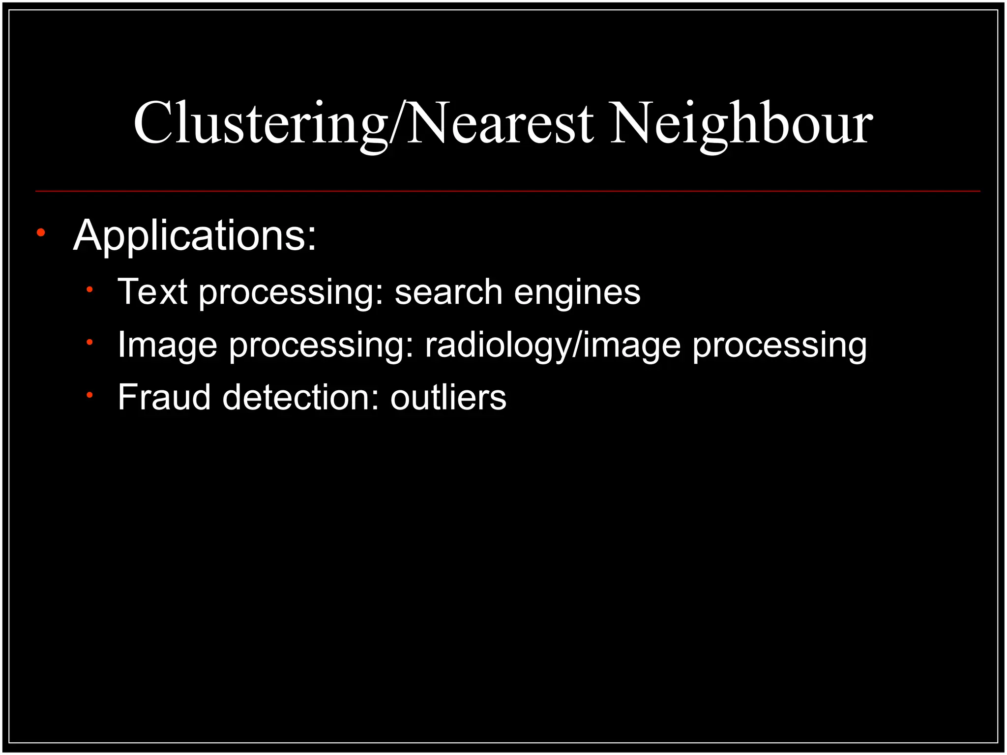 Clustering/Nearest Neighbour
• Applications:
• Text processing: search engines
• Image processing: radiology/image processing
• Fraud detection: outliers
 