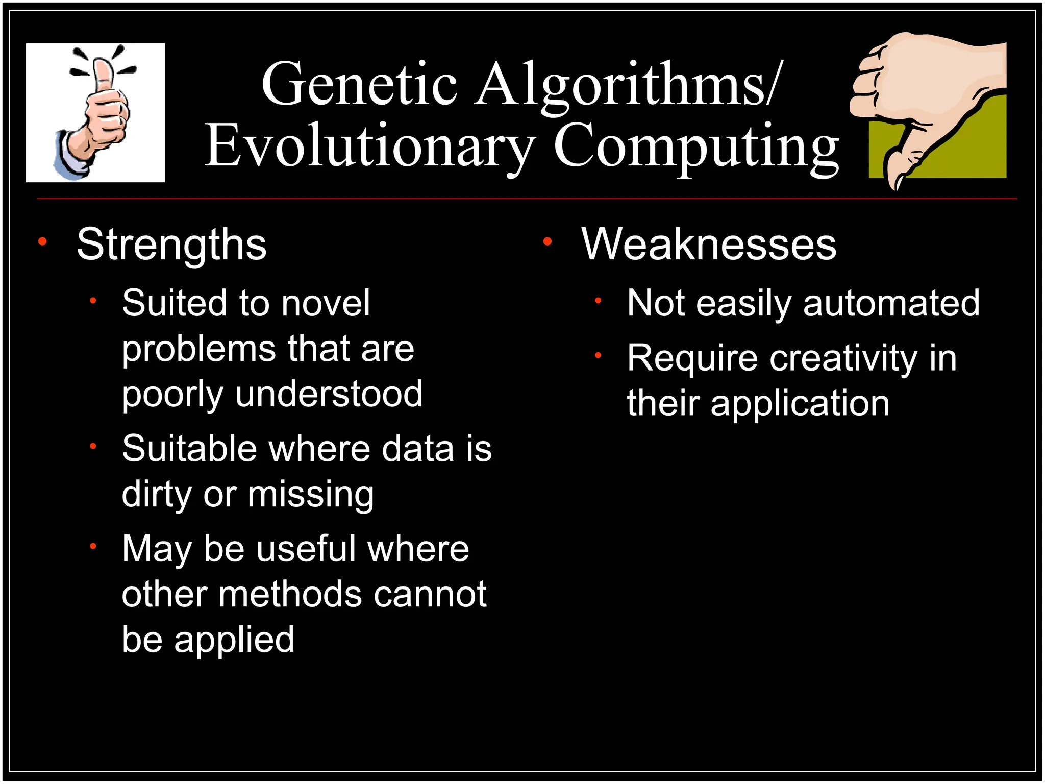 Genetic Algorithms/
Evolutionary Computing
• Strengths
• Suited to novel
problems that are
poorly understood
• Suitable where data is
dirty or missing
• May be useful where
other methods cannot
be applied
• Weaknesses
• Not easily automated
• Require creativity in
their application
 