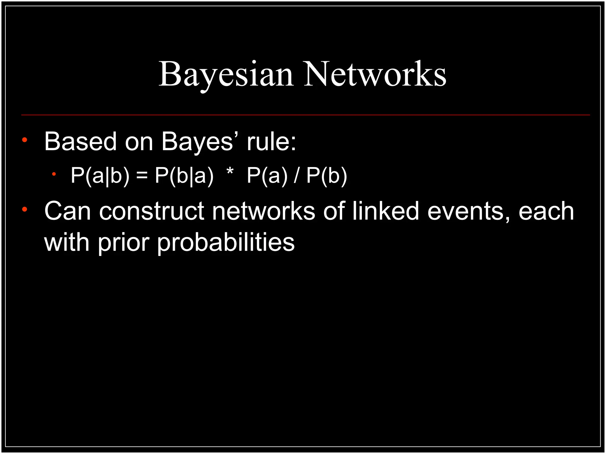 Bayesian Networks
• Based on Bayes’ rule:
• P(a|b) = P(b|a) * P(a) / P(b)
• Can construct networks of linked events, each
with prior probabilities
 