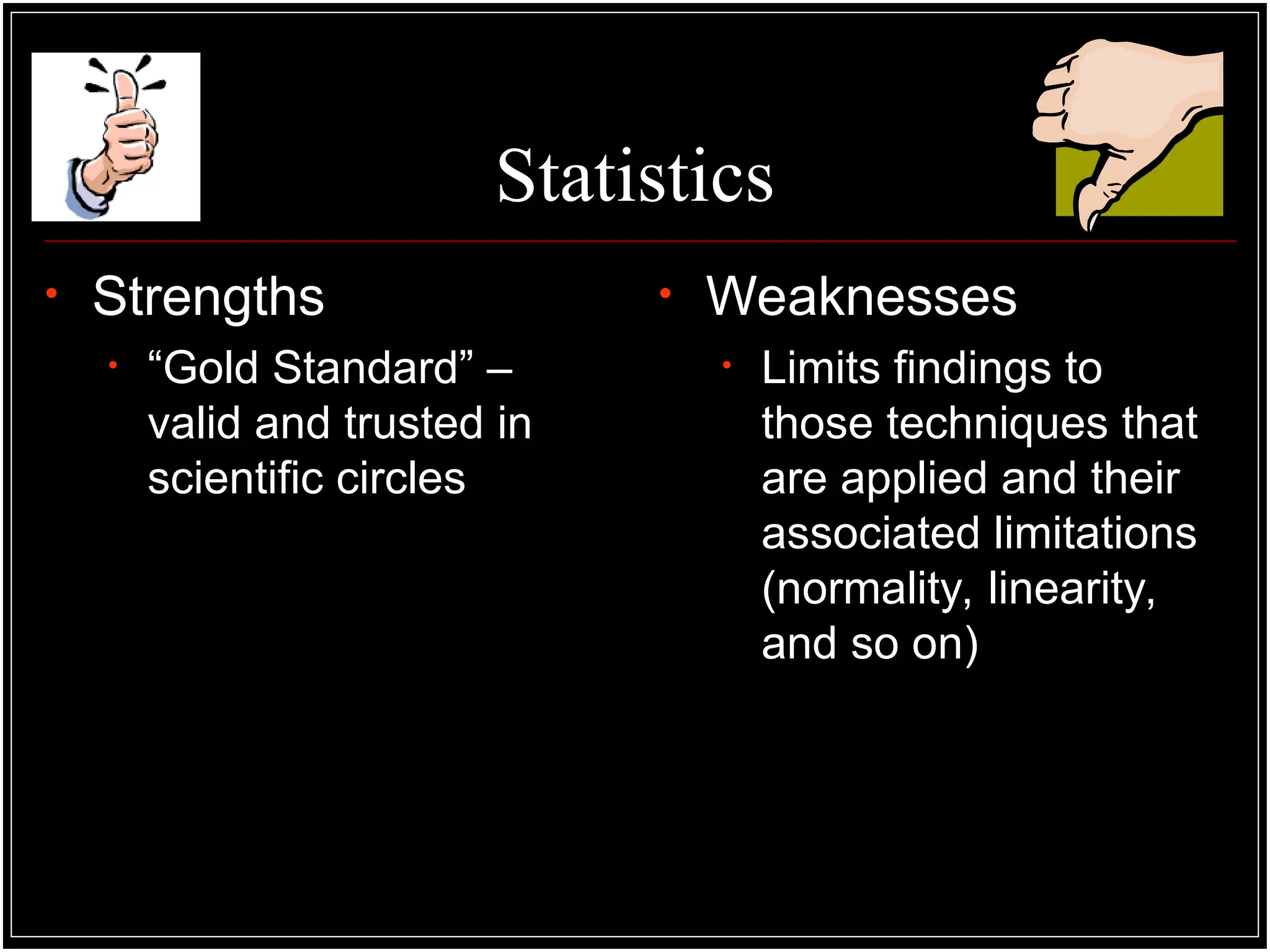 Statistics
• Strengths
• “Gold Standard” –
valid and trusted in
scientific circles
• Weaknesses
• Limits findings to
those techniques that
are applied and their
associated limitations
(normality, linearity,
and so on)
 