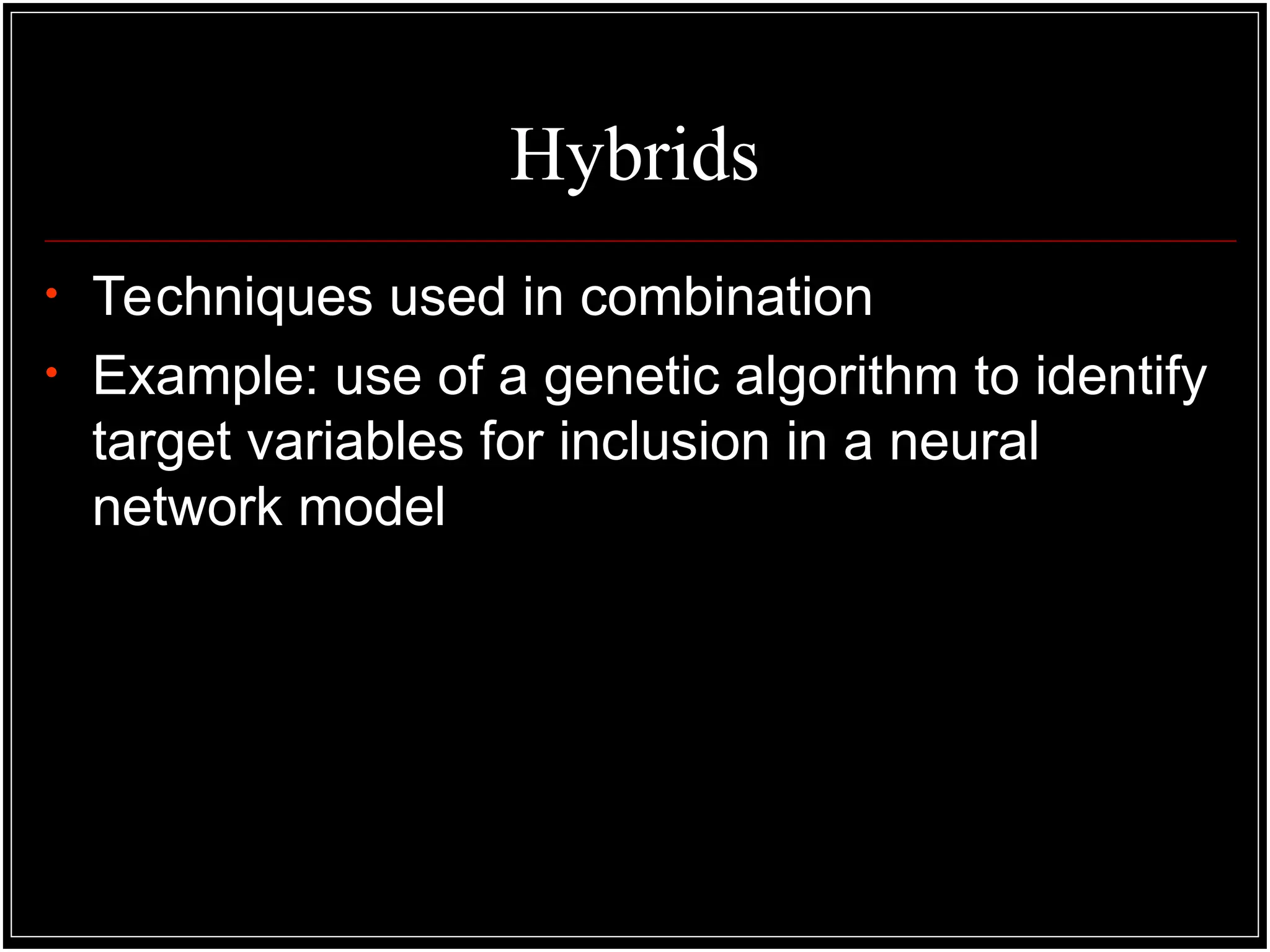Hybrids
• Techniques used in combination
• Example: use of a genetic algorithm to identify
target variables for inclusion in a neural
network model
 