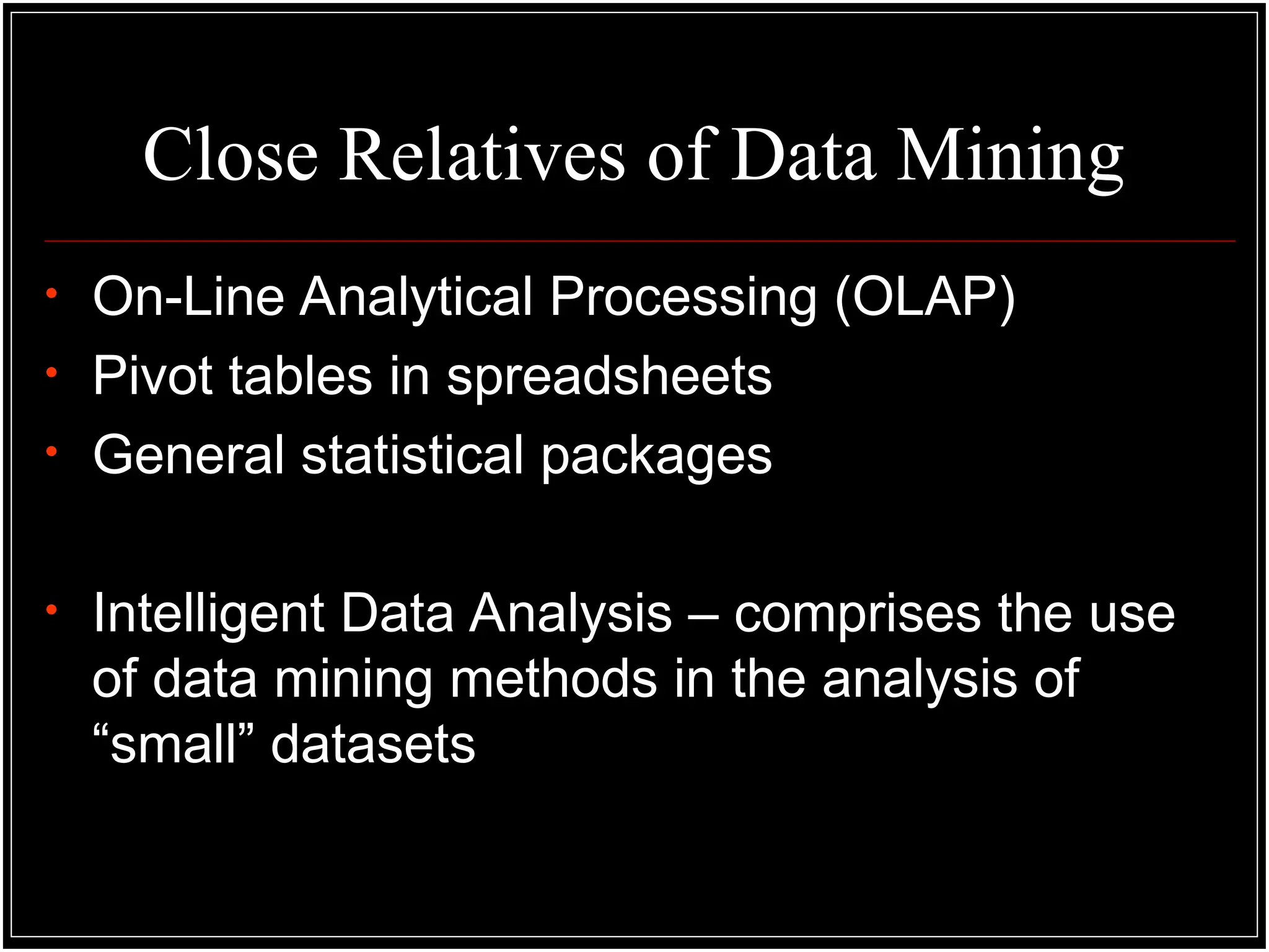 Close Relatives of Data Mining
• On-Line Analytical Processing (OLAP)
• Pivot tables in spreadsheets
• General statistical packages
• Intelligent Data Analysis – comprises the use
of data mining methods in the analysis of
“small” datasets
 