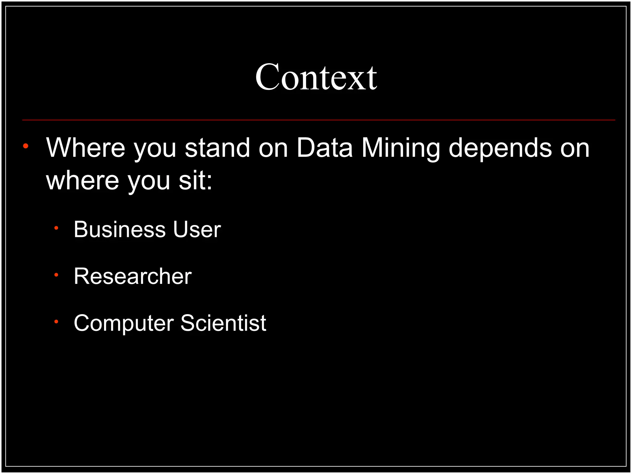 Context
• Where you stand on Data Mining depends on
where you sit:
• Business User
• Researcher
• Computer Scientist
 