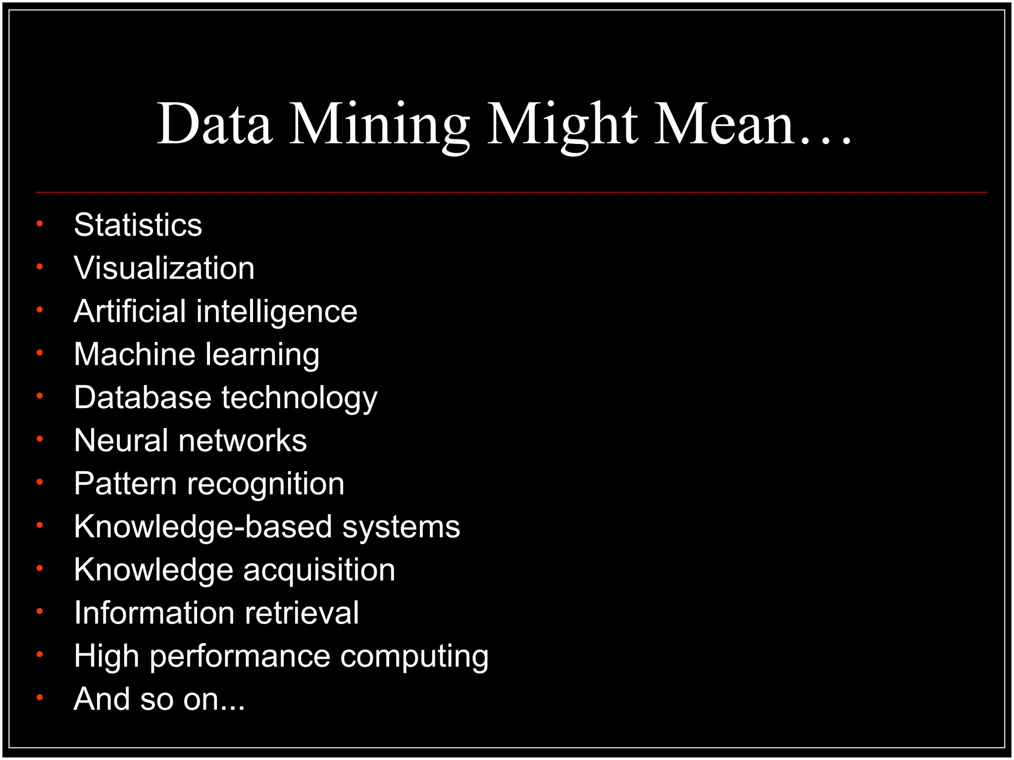 Data Mining Might Mean…
• Statistics
• Visualization
• Artificial intelligence
• Machine learning
• Database technology
• Neural networks
• Pattern recognition
• Knowledge-based systems
• Knowledge acquisition
• Information retrieval
• High performance computing
• And so on...
 