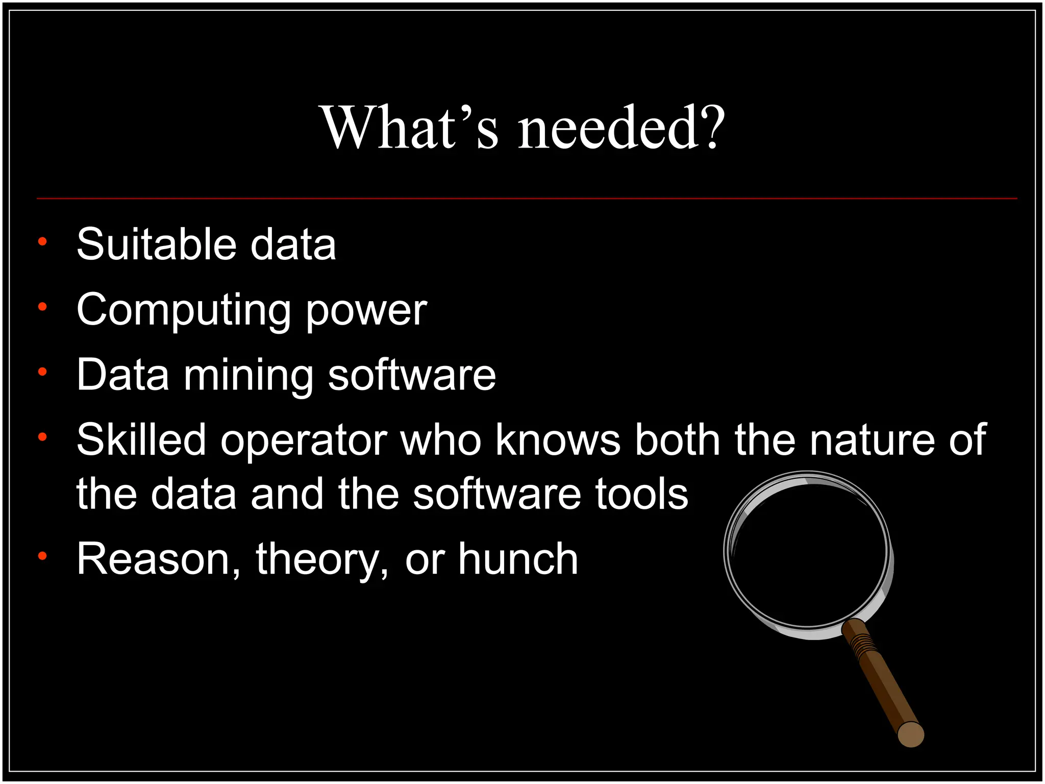 What’s needed?
• Suitable data
• Computing power
• Data mining software
• Skilled operator who knows both the nature of
the data and the software tools
• Reason, theory, or hunch
 
