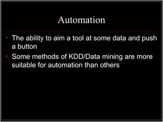 Automation
• The ability to aim a tool at some data and push
a button
• Some methods of KDD/Data mining are more
suitable for automation than others
 