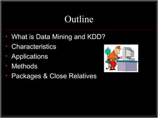 Outline
• What is Data Mining and KDD?
• Characteristics
• Applications
• Methods
• Packages & Close Relatives
 