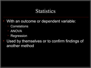 Statistics
• With an outcome or dependent variable:
• Correlations
• ANOVA
• Regression
• Used by themselves or to confirm findings of
another method
 