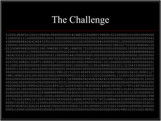 The Challenge
5102018890521200153945819900000000141988122944882199608162100000010100010000000
1100003111110000000001003130200000000000000202001000000000000000000000000000043
4388888888424243424333012202022200001010010000000441000000001100000000000000000
1000001000000000000000000000000000000000000000000000000019981027510201896060120
0212694096800000015901998090337981199809173100100000100010000000110000320002000
0001000000012399000000000000200222200313100312000000000000000042438888888888424
3424233212121222200000010110000002441000000000100200000000000000000000100000000
0000000000000000000000000000000000000000019981230510201897020320001862692920000
0047091998021356971199802273100000100100010000000001101100000020000100000000021
0110001000000000001000000000000100011000000011100338888222233113233433300000011
0000011101001100102000100000000100000000100000000000000000000000000000000000000
0000000000000000000000000019981221510201899093020052008986730000019410199901127
5981199901263100100010100010000000001111101111122010100000111230010010000001021
0002200000000002000000000000011133438888434242424342423300000011110000010110010
0002441000000000100200000001001010000000100000000000000000000000000000000000000
0000000000019990525510201899122720093540515830000014484199705271797119970610310
0000010110010000000100000311120120000100100101200011110010000110100120000000000
0100000000001010132438888888888224242433100000001002100001110010011230100000010
0000200010000000000110000100000000100000100000000000000001000000000000000001998
1117510201899122720093540515830000014484199705271797219980616310000001011001000
0000110100311111121000100000202210012220220020221222201000000000000000001010011
0032434343213242214242423300210021000011110110000011223100110000010000001000000
0000110000100000000100000100000000000000000000000000000000001998122351020190001
 