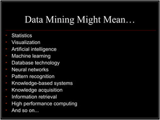 Data Mining Might Mean…
• Statistics
• Visualization
• Artificial intelligence
• Machine learning
• Database technology
• Neural networks
• Pattern recognition
• Knowledge-based systems
• Knowledge acquisition
• Information retrieval
• High performance computing
• And so on...
 