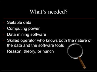 What’s needed?
• Suitable data
• Computing power
• Data mining software
• Skilled operator who knows both the nature of
the data and the software tools
• Reason, theory, or hunch
 