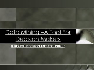 Data Mining –A Tool For Decision Makers THROUGH DECSION TREE TECHNIQUE 