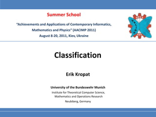 Summer School
“Achievements and Applications of Contemporary Informatics,
         Mathematics and Physics” (AACIMP 2011)
              August 8-20, 2011, Kiev, Ukraine




                       Classification

                                 Erik Kropat

                     University of the Bundeswehr Munich
                      Institute for Theoretical Computer Science,
                        Mathematics and Operations Research
                                Neubiberg, Germany
 