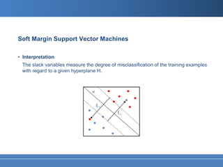Soft Margin Support Vector Machines

• Interpretation
 The slack variables measure the degree of misclassification of the training examples
 with regard to a given hyperplane H.



                                H


                                    ξi
                                            ξj
 