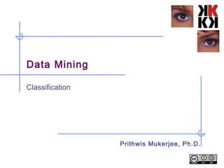 Data Mining
Classification
Prithwis Mukerjee, Ph.D.
 