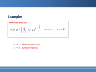 Examples
Minkowski-Distance
                                    1
                                    _
                n                   r
                                r
 d r (x, y) =   Σ | xi − yi |
                i=1
                                        , r ∈ [1, ∞) , x, y ∈ Rn.




    o r = 1: Manhatten distance
    o r = 2: Euklidian distance
 