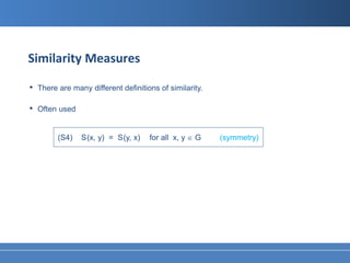 Similarity Measures

•   There are many different definitions of similarity.

•   Often used


          (S4)   S (x, y) = S (y, x)   for all x, y ∈ G   (symmetry)
 