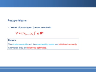 Fuzzy-c-Means

•   Vector of prototypes (cluster centroids)

                            T
        V = ( v1,...,vc ) ∈ Rc

Remark
The cluster centroids and the membership matrix are initialized randomly.
Afterwards they are iteratively optimized.
 