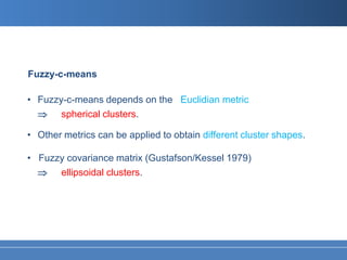 Fuzzy-c-means

• Fuzzy-c-means depends on the Euclidian metric
  ⇒ spherical clusters.

• Other metrics can be applied to obtain different cluster shapes.

• Fuzzy covariance matrix (Gustafson/Kessel 1979)
  ⇒ ellipsoidal clusters.
 