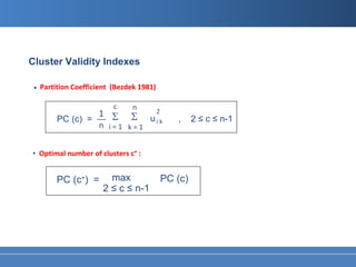 Cluster Validity Indexes

 •   Partition Coefficient (Bezdek 1981)

                           c    n
                   1                       2
          PC (c) = __ Σ         Σ     uik         ,     2 ≤ c ≤ n-1
                      n i=1 k=1


• Optimal number of clusters c∗ :


          PC (c∗) =       max                  PC (c)
                        2 ≤ c ≤ n-1
 