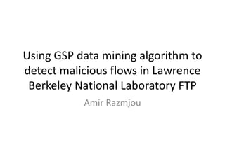 Using GSP data mining algorithm to
detect malicious flows in Lawrence
Berkeley National Laboratory FTP
Amir Razmjou
 