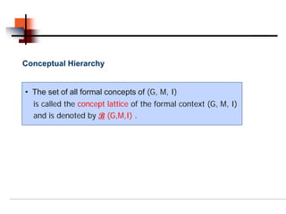 Conceptual Hierarchy


• The set of all formal concepts of (G, M, I)
  is called the concept lattice of the formal context (G, M, I)
  and is denoted by B (G,M,I) .
 