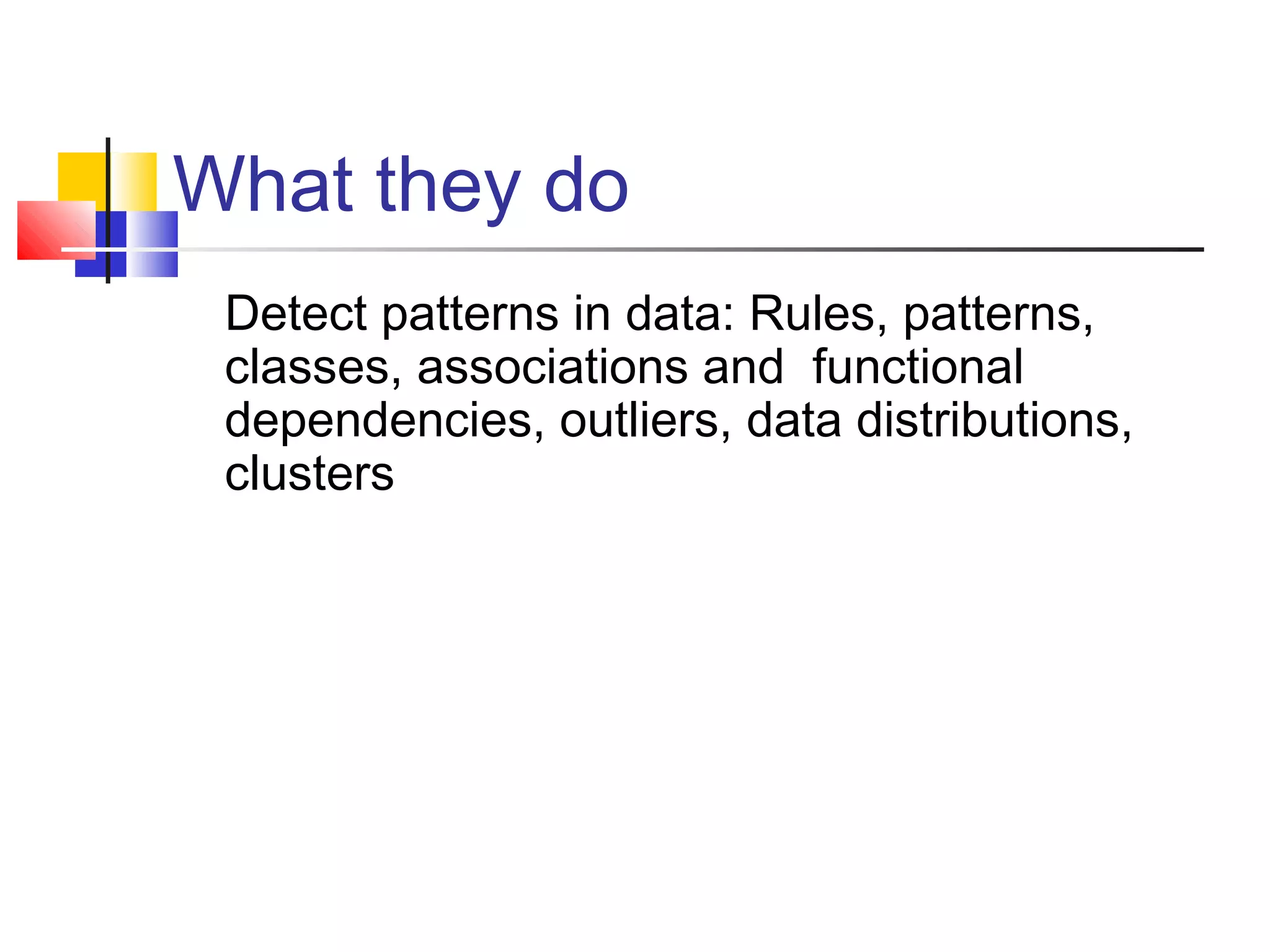 What they do
Detect patterns in data: Rules, patterns,
classes, associations and functional
dependencies, outliers, data distributions,
clusters

 