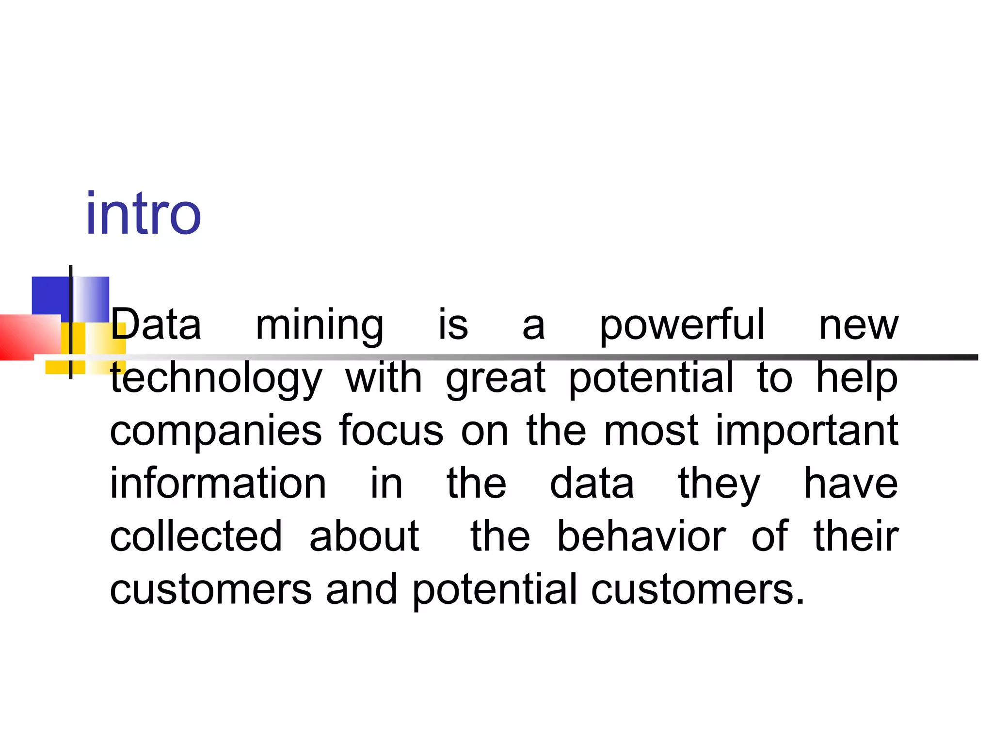 intro
Data mining is a powerful new
technology with great potential to help
companies focus on the most important
information in the data they have
collected about the behavior of their
customers and potential customers.

 