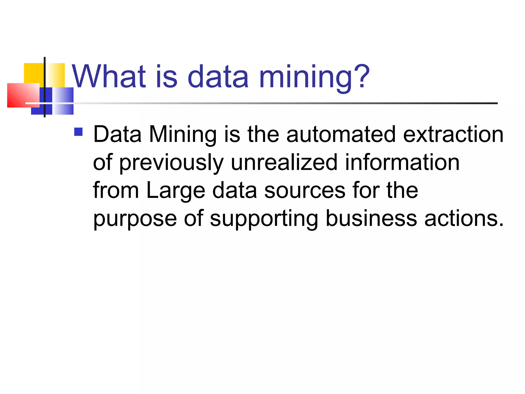 What is data mining?


Data Mining is the automated extraction
of previously unrealized information
from Large data sources for the
purpose of supporting business actions.

 
