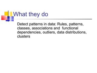 What they do
Detect patterns in data: Rules, patterns,
classes, associations and functional
dependencies, outliers, data distributions,
clusters

 