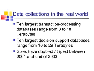 Data collections in the real world






Ten largest transaction-processing
databases range from 3 to 18
Terabytes
Ten largest decision support databases
range from 10 to 29 Terabytes
Sizes have doubled / tripled between
2001 and end of 2003

 