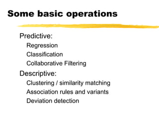 Some basic operations
Predictive:
Regression
Classification
Collaborative Filtering
Descriptive:
Clustering / similarity matching
Association rules and variants
Deviation detection
 