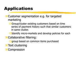 Applications
Customer segmentation e.g. for targeted
marketing
Group/cluster existing customers based on time
series of payment history such that similar customers
in same cluster.
Identify micro-markets and develop policies for each
Collaborative filtering:
group based on common items purchased
Text clustering
Compression
 