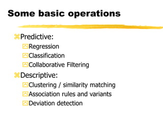Some basic operations
Predictive:
Regression
Classification
Collaborative Filtering
Descriptive:
Clustering / similarity matching
Association rules and variants
Deviation detection
 