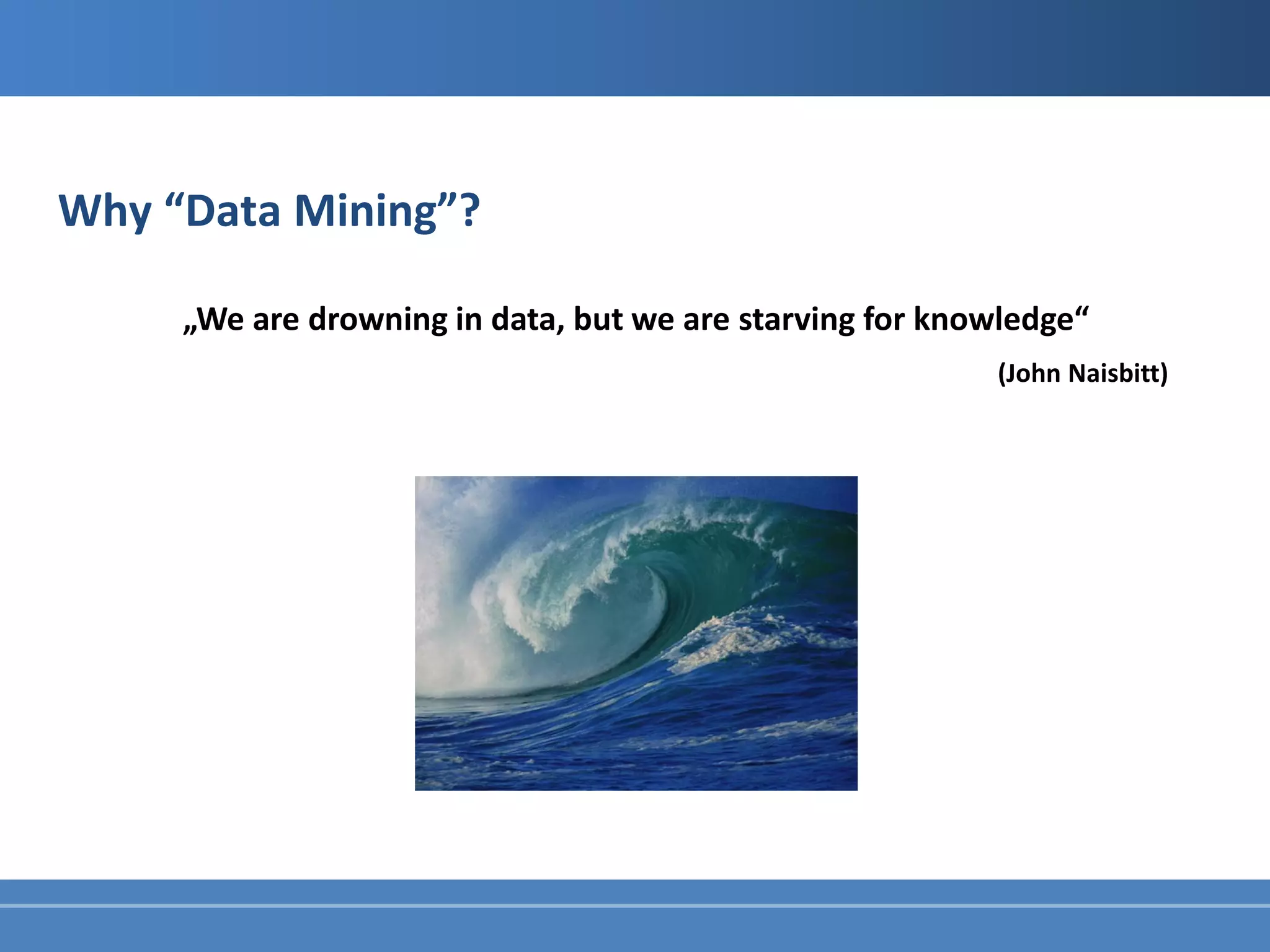 Why “Data Mining”?

     „We are drowning in data, but we are starving for knowledge“
                                                          (John Naisbitt)
 