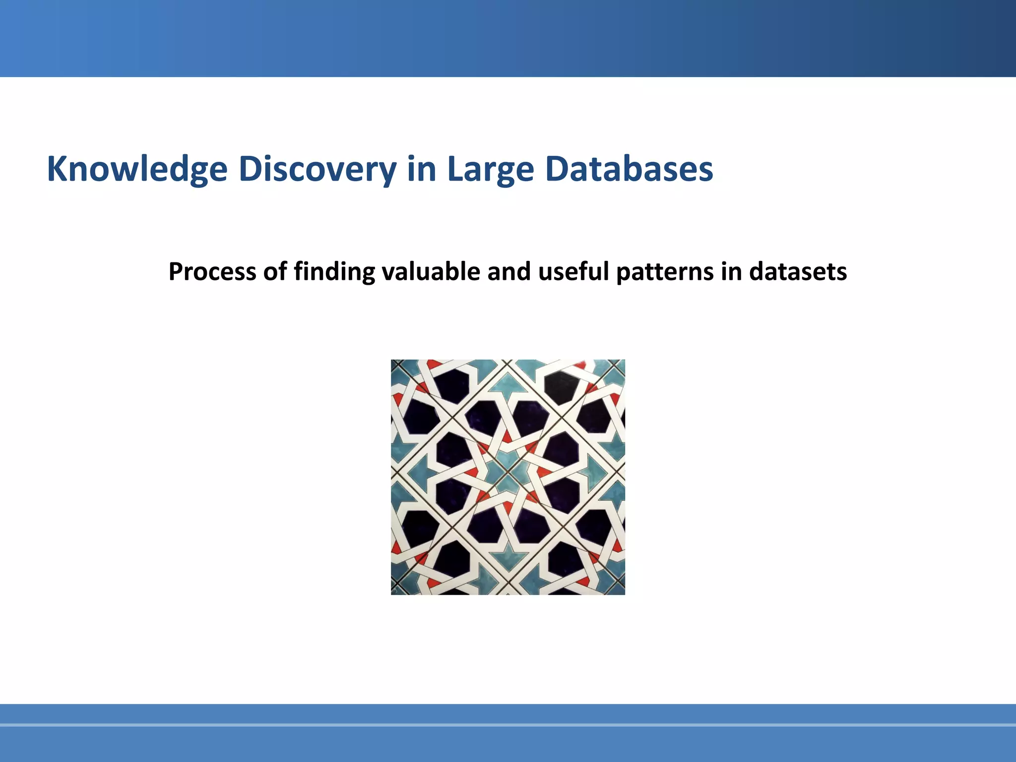 Knowledge Discovery in Large Databases

      Process of finding valuable and useful patterns in datasets
 