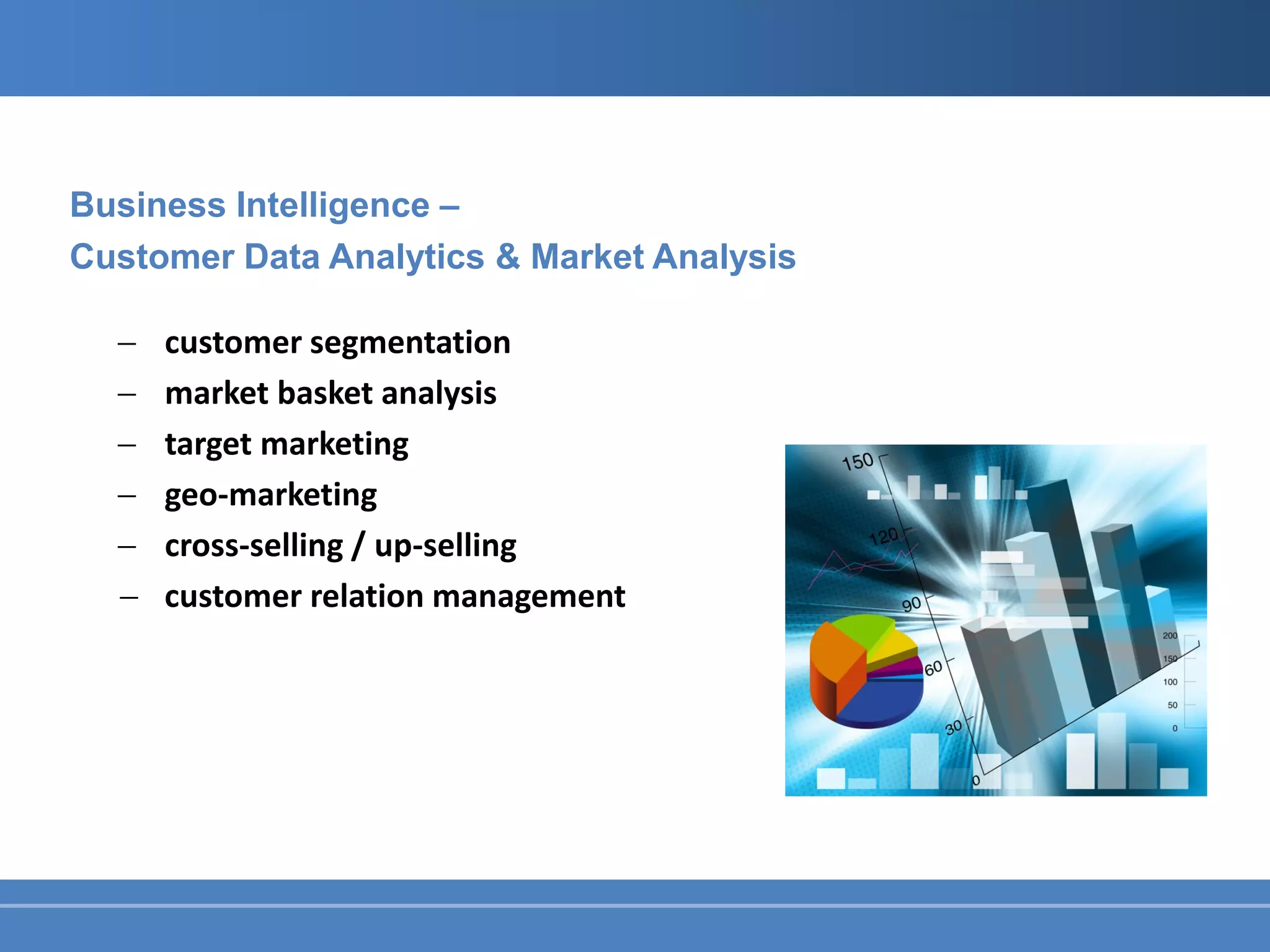 Business Intelligence ‒
Customer Data Analytics & Market Analysis

  −   customer segmentation
  −   market basket analysis
  −   target marketing
  −   geo-marketing
  −   cross-selling / up-selling
  −   customer relation management
 