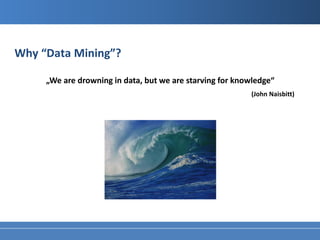 Why “Data Mining”?

     „We are drowning in data, but we are starving for knowledge“
                                                          (John Naisbitt)
 