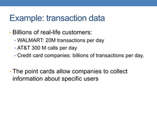 Example: transaction data
• Billions of real-life customers:
• WALMART: 20M transactions per day
• AT&T 300 M calls per day
• Credit card companies: billions of transactions per day.
• The point cards allow companies to collect
information about specific users
 