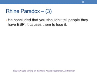 69
Rhine Paradox – (3)
• He concluded that you shouldn’t tell people they
have ESP; it causes them to lose it.
CS345A Data Mining on the Web: Anand Rajaraman, Jeff Ullman
 
