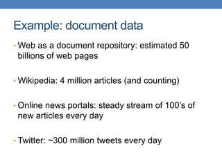 Example: document data
• Web as a document repository: estimated 50
billions of web pages
• Wikipedia: 4 million articles (and counting)
• Online news portals: steady stream of 100’s of
new articles every day
• Twitter: ~300 million tweets every day
 