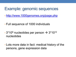Example: genomic sequences
• http://www.1000genomes.org/page.php
• Full sequence of 1000 individuals
• 3*109 nucleotides per person  3*1012
nucleotides
• Lots more data in fact: medical history of the
persons, gene expression data
 