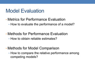 Model Evaluation
• Metrics for Performance Evaluation
• How to evaluate the performance of a model?
• Methods for Performance Evaluation
• How to obtain reliable estimates?
• Methods for Model Comparison
• How to compare the relative performance among
competing models?
 