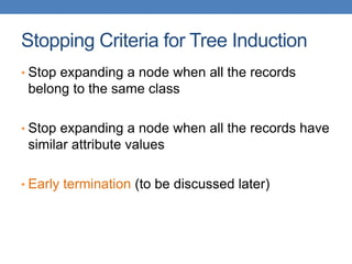 Stopping Criteria for Tree Induction
• Stop expanding a node when all the records
belong to the same class
• Stop expanding a node when all the records have
similar attribute values
• Early termination (to be discussed later)
 