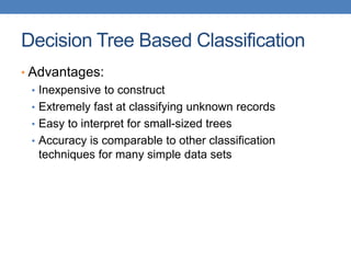 Decision Tree Based Classification
• Advantages:
• Inexpensive to construct
• Extremely fast at classifying unknown records
• Easy to interpret for small-sized trees
• Accuracy is comparable to other classification
techniques for many simple data sets
 