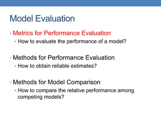 Model Evaluation
• Metrics for Performance Evaluation
• How to evaluate the performance of a model?
• Methods for Performance Evaluation
• How to obtain reliable estimates?
• Methods for Model Comparison
• How to compare the relative performance among
competing models?
 
