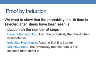 Proof by Induction
• We want to show that the probability the -th item is
selected after items have been seen is
• Induction on the number of steps
• Base of the induction: For , the probability that the -th item
is selected is
• Inductive Hypothesis: Assume that it is true for
• Inductive Step: The probability that the item is still
selected after items is
 