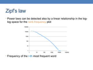 Zipf’s law
• Power laws can be detected also by a linear relationship in the log-
log space for the rank-frequency plot
• Frequency of the r-th most frequent word
1 10 100 1000 10000 100000
1
10
100
1000
10000
100000
 
